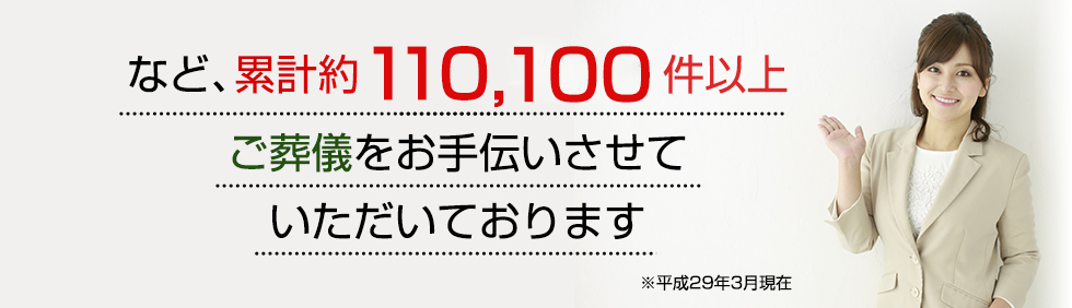 など、累計約110,100件以上、ご葬儀をお手伝いさせていただいております ※平成29年3月現在