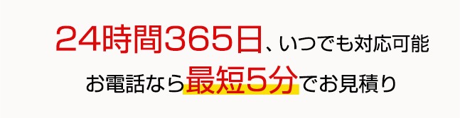 24時間365日いつでも対応。お電話なら最短5分でお見積り